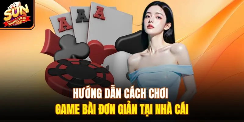 Hướng dẫn cách chơi game bài đơn giản tại nhà cái